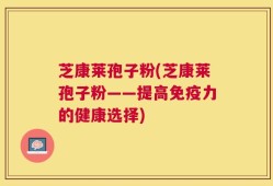 芝康莱孢子粉(芝康莱孢子粉——提高免疫力的健康选择)
