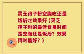灵芝孢子粉空腹吃还是饭后吃效果好 (灵芝孢子粉的最佳食用时间是空腹还是饭后？效果何时最好？)