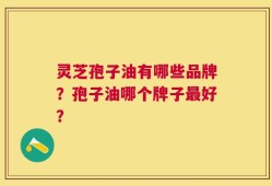 灵芝孢子油有哪些品牌？孢子油哪个牌子最好？