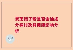 灵芝孢子粉是否含油成分探讨及其健康影响分析