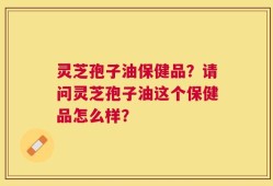 灵芝孢子油保健品？请问灵芝孢子油这个保健品怎么样？