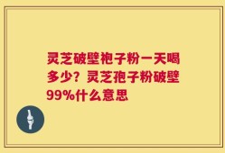 灵芝破壁袍子粉一天喝多少？灵芝孢子粉破壁99%什么意思