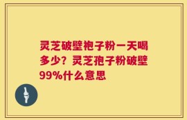 灵芝破壁袍子粉一天喝多少？灵芝孢子粉破壁99%什么意思