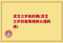 灵芝三岁跳的舞(灵芝三岁的萌舞视频火爆网络)