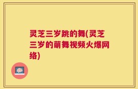 灵芝三岁跳的舞(灵芝三岁的萌舞视频火爆网络)