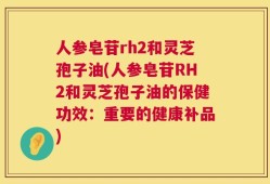 人参皂苷rh2和灵芝孢子油(人参皂苷RH2和灵芝孢子油的保健功效：重要的健康补品)