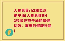 人参皂苷rh2和灵芝孢子油(人参皂苷RH2和灵芝孢子油的保健功效：重要的健康补品)