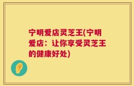 宁明爱店灵芝王(宁明爱店：让你享受灵芝王的健康好处)