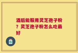 酒后能服用灵芝孢子粉？灵芝孢子粉怎么吃最好