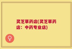 灵芝草药店(灵芝草药店：中药专业店)