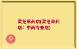 灵芝草药店(灵芝草药店：中药专业店)