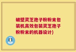 破壁灵芝孢子粉粉末包装机高效包装灵芝孢子粉粉末的机器设计)