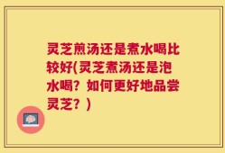 灵芝煎汤还是煮水喝比较好(灵芝煮汤还是泡水喝？如何更好地品尝灵芝？)