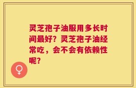 灵芝孢子油服用多长时间最好？灵芝孢子油经常吃，会不会有依赖性呢？