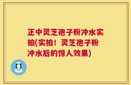 正中灵芝孢子粉冲水实拍(实拍！灵芝孢子粉冲水后的惊人效果)