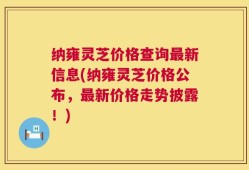 纳雍灵芝价格查询最新信息(纳雍灵芝价格公布，最新价格走势披露！)