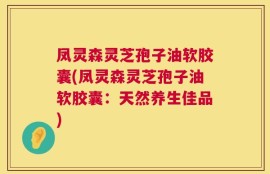 凤灵森灵芝孢子油软胶囊(凤灵森灵芝孢子油软胶囊：天然养生佳品)