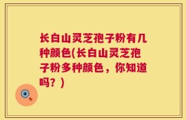 长白山灵芝孢子粉有几种颜色(长白山灵芝孢子粉多种颜色，你知道吗？)
