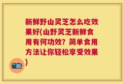 新鲜野山灵芝怎么吃效果好(山野灵芝新鲜食用有何功效？简单食用方法让你轻松享受效果)