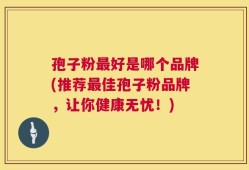 孢子粉最好是哪个品牌(推荐最佳孢子粉品牌，让你健康无忧！)
