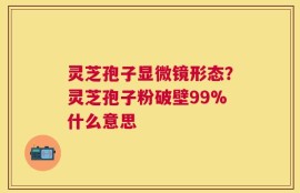 灵芝孢子显微镜形态？灵芝孢子粉破壁99%什么意思