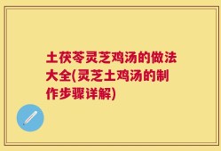 土茯苓灵芝鸡汤的做法大全(灵芝土鸡汤的制作步骤详解)