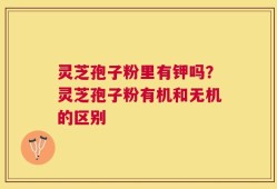 灵芝孢子粉里有钾吗？灵芝孢子粉有机和无机的区别