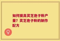 如何提高灵芝孢子粉产量？灵芝孢子粉的制作配方