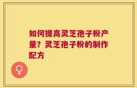如何提高灵芝孢子粉产量？灵芝孢子粉的制作配方