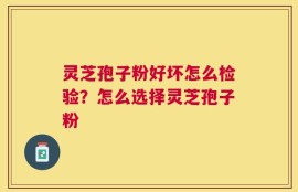 灵芝孢子粉好坏怎么检验？怎么选择灵芝孢子粉