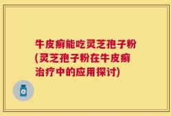 牛皮癣能吃灵芝孢子粉(灵芝孢子粉在牛皮癣治疗中的应用探讨)