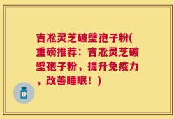 吉凇灵芝破壁孢子粉(重磅推荐：吉凇灵芝破壁孢子粉，提升免疫力，改善睡眠！)