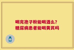 喝完孢子粉能喝酒么？糖尿病患者能喝黄芪吗