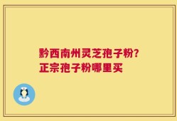 黔西南州灵芝孢子粉？正宗孢子粉哪里买