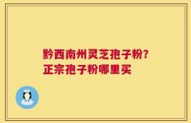 黔西南州灵芝孢子粉？正宗孢子粉哪里买