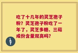 吃了十几年的灵芝孢子粉？灵芝孢子粉吃了一年了，灵芝多糖、三萜成份含量双高吗？