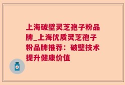 上海破壁灵芝孢子粉品牌_上海优质灵芝孢子粉品牌推荐：破壁技术提升健康价值