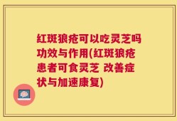 红斑狼疮可以吃灵芝吗功效与作用(红斑狼疮患者可食灵芝 改善症状与加速康复)