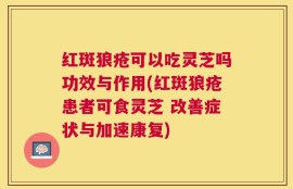 红斑狼疮可以吃灵芝吗功效与作用(红斑狼疮患者可食灵芝 改善症状与加速康复)