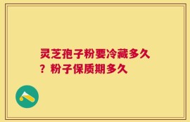灵芝孢子粉要冷藏多久？粉子保质期多久