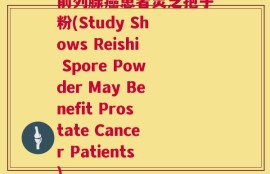 前列腺癌患者灵芝孢子粉(Study Shows Reishi Spore Powder May Benefit Prostate Cancer Patients)