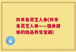 羚羊角灵芝人参(羚羊角灵芝人参——强身健体的极品养生宝藏)