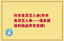 羚羊角灵芝人参(羚羊角灵芝人参——强身健体的极品养生宝藏)