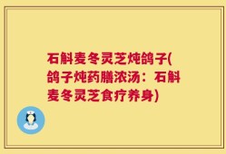 石斛麦冬灵芝炖鸽子(鸽子炖药膳浓汤：石斛麦冬灵芝食疗养身)