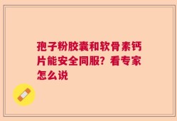 孢子粉胶囊和软骨素钙片能安全同服？看专家怎么说