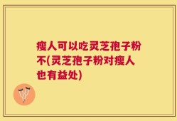 瘦人可以吃灵芝孢子粉不(灵芝孢子粉对瘦人也有益处)