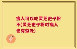 瘦人可以吃灵芝孢子粉不(灵芝孢子粉对瘦人也有益处)