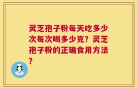 灵芝孢子粉每天吃多少次每次喝多少克？灵芝孢子粉的正确食用方法？