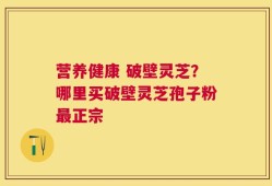 营养健康 破壁灵芝？哪里买破壁灵芝孢子粉最正宗