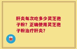 肝炎每次吃多少灵芝孢子粉？正确使用灵芝孢子粉治疗肝炎？